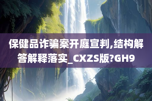 保健品诈骗案开庭宣判,结构解答解释落实_CXZS版?GH9