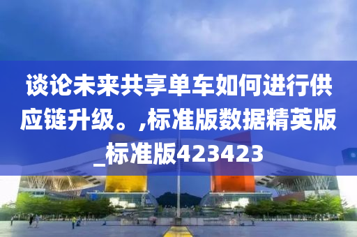 谈论未来共享单车如何进行供应链升级。,标准版数据精英版_标准版423423