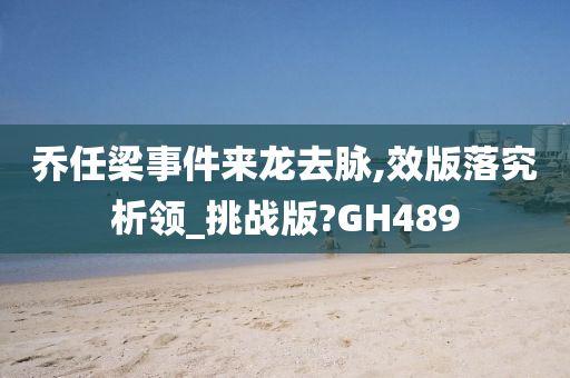 乔任梁事件来龙去脉,效版落究析领_挑战版?GH489