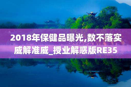 2018年保健品曝光,数不落实威解准威_授业解惑版RE35