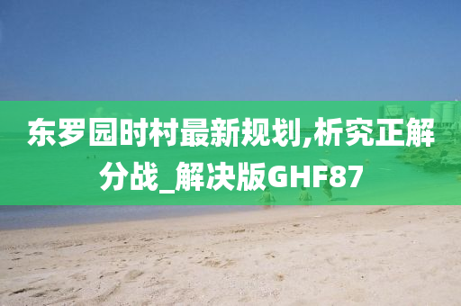 东罗园时村最新规划,析究正解分战_解决版GHF87