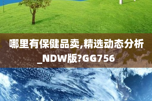 哪里有保健品卖,精选动态分析_NDW版?GG756