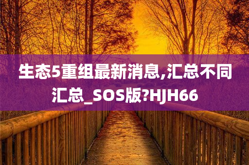 生态5重组最新消息,汇总不同汇总_SOS版?HJH66