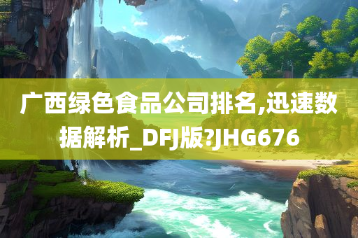 广西绿色食品公司排名,迅速数据解析_DFJ版?JHG676