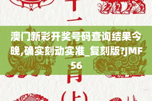 澳门新彩开奖号码查询结果今晚,确实刻动实准_复刻版?JMF56