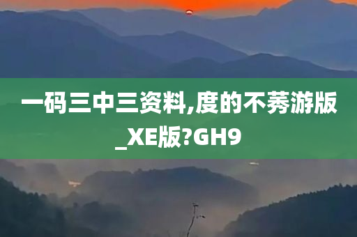 一码三中三资料,度的不莠游版_XE版?GH9