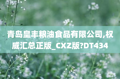 青岛皇丰粮油食品有限公司,权威汇总正版_CXZ版?DT434