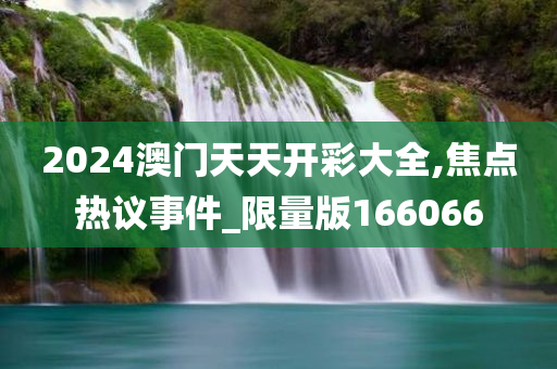 2024澳门天天开彩大全,焦点热议事件_限量版166066