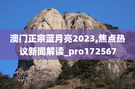 澳门正宗蓝月亮2023,焦点热议新闻解读_pro172567