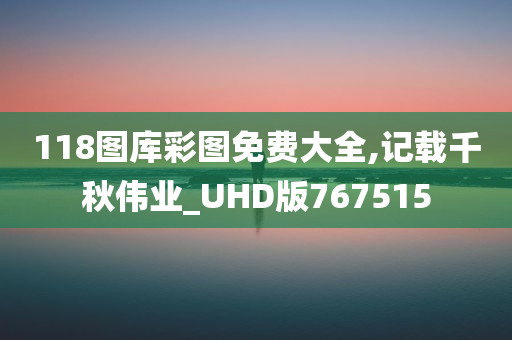 118图库彩图免费大全,记载千秋伟业_UHD版767515