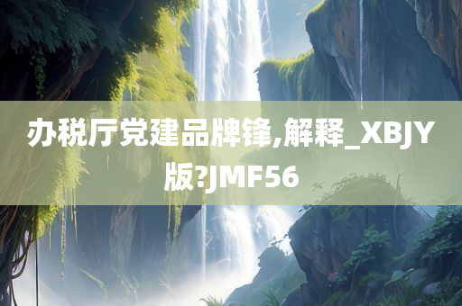 办税厅党建品牌锋,解释_XBJY版?JMF56