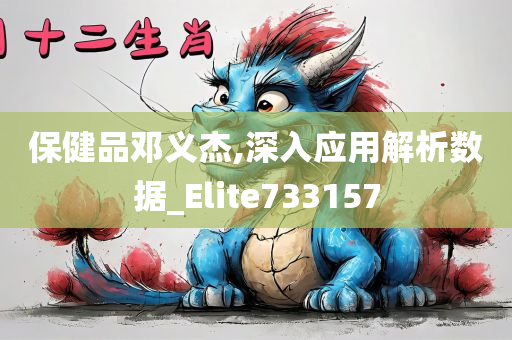 保健品邓义杰,深入应用解析数据_Elite733157