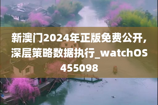 新澳门2024年正版免费公开,深层策略数据执行_watchOS455098