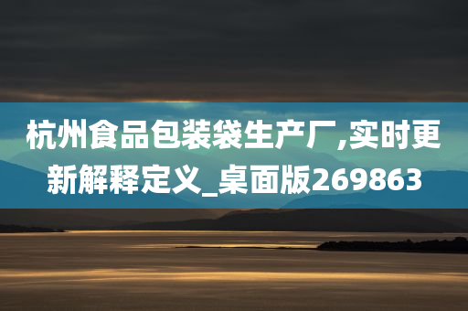 杭州食品包装袋生产厂,实时更新解释定义_桌面版269863