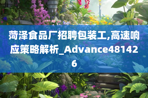 菏泽食品厂招聘包装工,高速响应策略解析_Advance481426