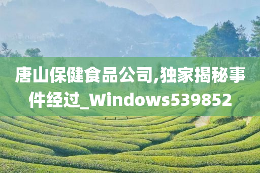 唐山保健食品公司,独家揭秘事件经过_Windows539852