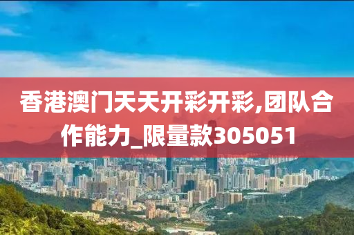 香港澳门天天开彩开彩,团队合作能力_限量款305051