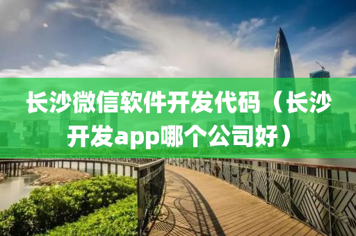 长沙微信软件开发代码（长沙开发app哪个公司好）