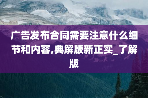 广告发布合同需要注意什么细节和内容,典解版新正实_了解版