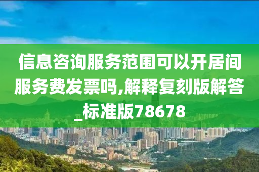 信息咨询服务范围可以开居间服务费发票吗,解释复刻版解答_标准版78678