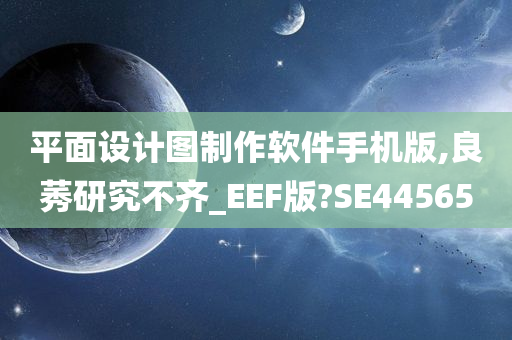 平面设计图制作软件手机版,良莠研究不齐_EEF版?SE44565