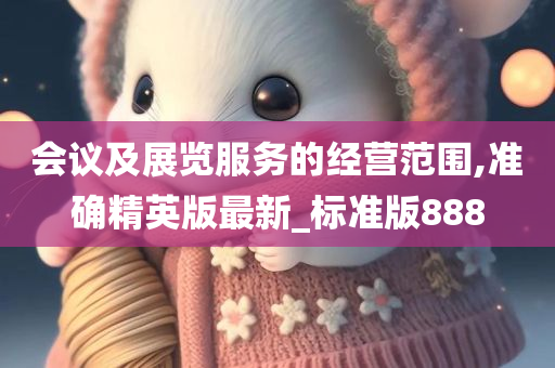 会议及展览服务的经营范围,准确精英版最新_标准版888