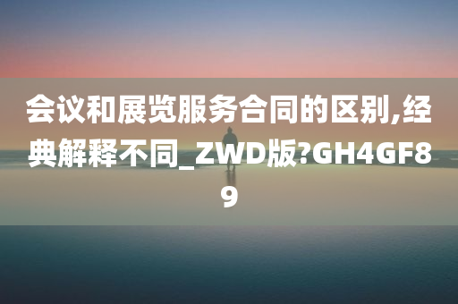 会议和展览服务合同的区别,经典解释不同_ZWD版?GH4GF89