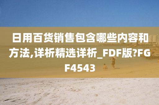 日用百货销售包含哪些内容和方法,详析精选详析_FDF版?FGF4543