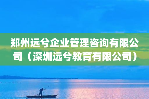 郑州远兮企业管理咨询有限公司（深圳远兮教育有限公司）