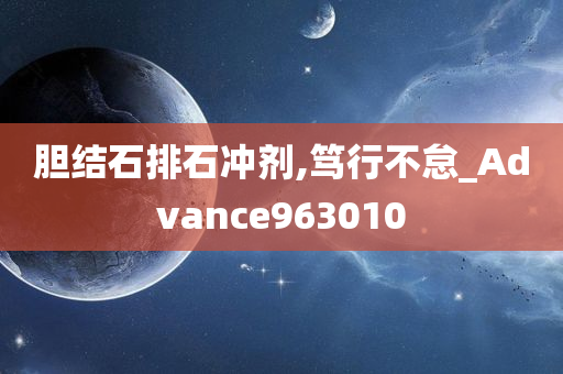 胆结石排石冲剂,笃行不怠_Advance963010