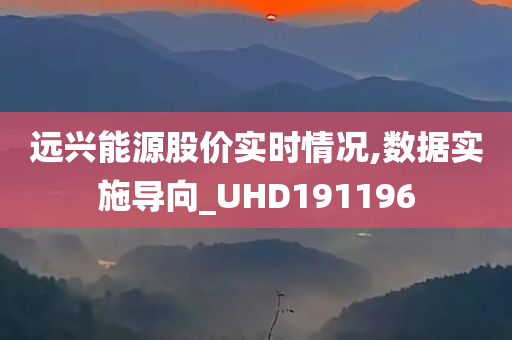 远兴能源股价实时情况,数据实施导向_UHD191196