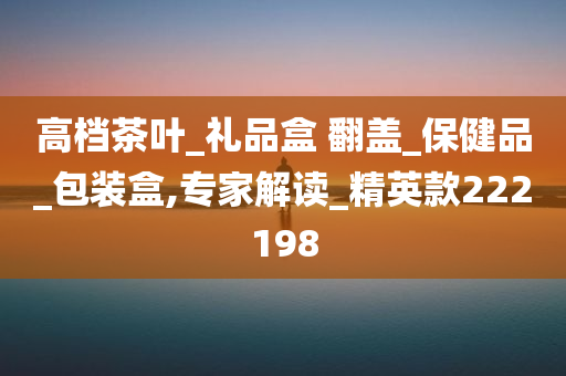 高档茶叶_礼品盒 翻盖_保健品_包装盒,专家解读_精英款222198