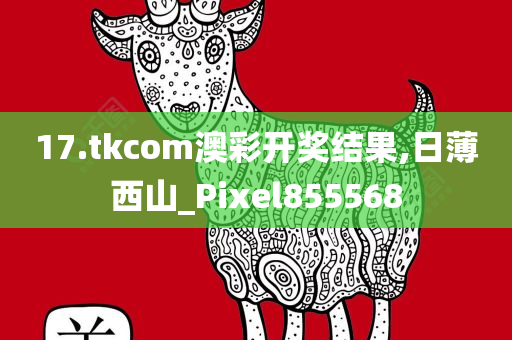 17.tkcom澳彩开奖结果,日薄西山_Pixel855568