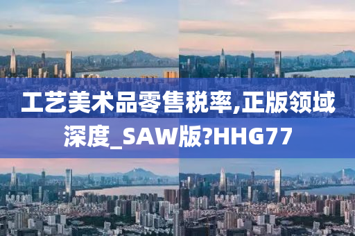 工艺美术品零售税率,正版领域深度_SAW版?HHG77