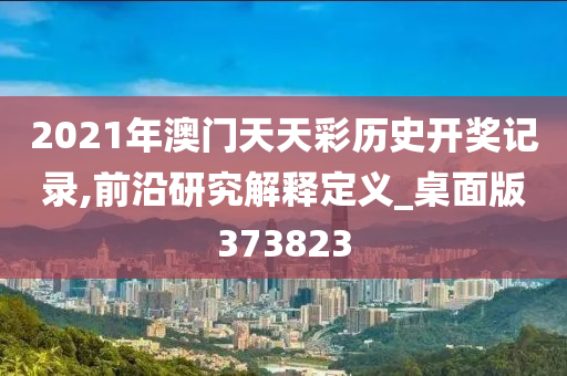 2021年澳门天天彩历史开奖记录,前沿研究解释定义_桌面版373823