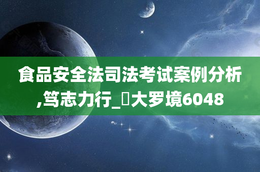 食品安全法司法考试案例分析,笃志力行_‌大罗境6048