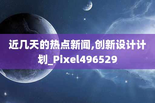 近几天的热点新闻,创新设计计划_Pixel496529