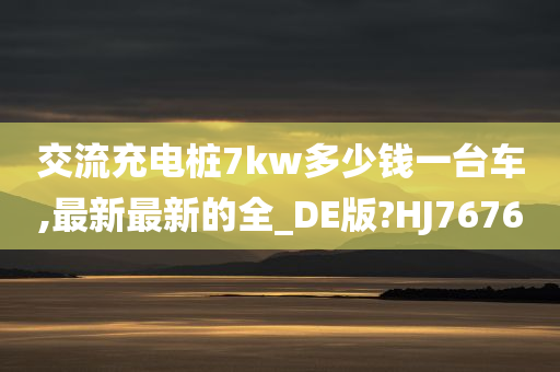 交流充电桩7kw多少钱一台车,最新最新的全_DE版?HJ7676