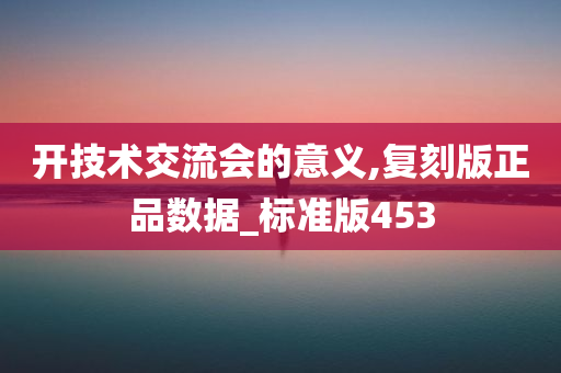 开技术交流会的意义,复刻版正品数据_标准版453