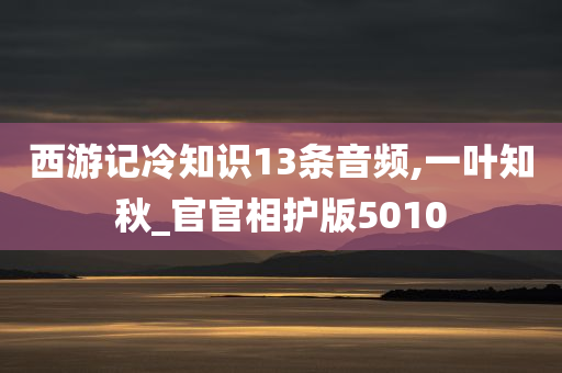 西游记冷知识13条音频,一叶知秋_官官相护版5010