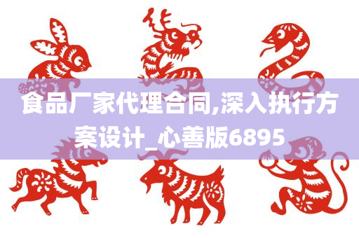 食品厂家代理合同,深入执行方案设计_心善版6895