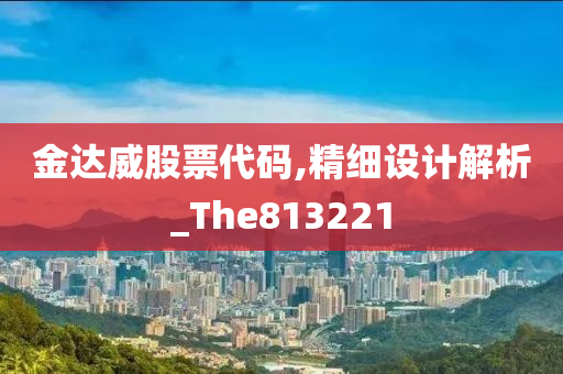 金达威股票代码,精细设计解析_The813221