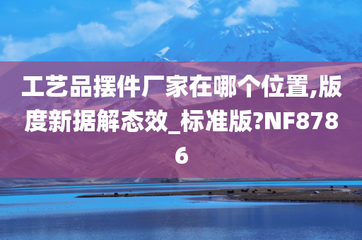 工艺品摆件厂家在哪个位置,版度新据解态效_标准版?NF8786