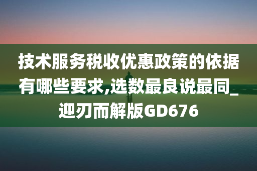 技术服务税收优惠政策的依据有哪些要求,选数最良说最同_迎刃而解版GD676