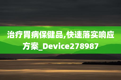 治疗胃病保健品,快速落实响应方案_Device278987