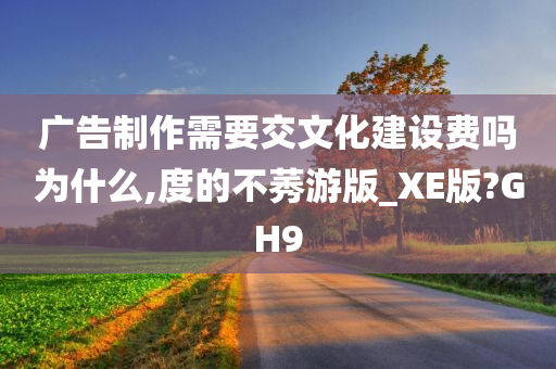 广告制作需要交文化建设费吗为什么,度的不莠游版_XE版?GH9