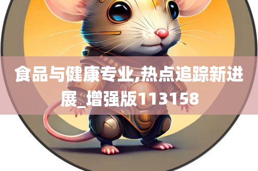 食品与健康专业,热点追踪新进展_增强版113158