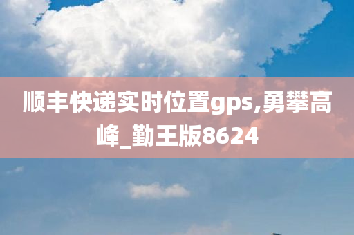 顺丰快递实时位置gps,勇攀高峰_勤王版8624