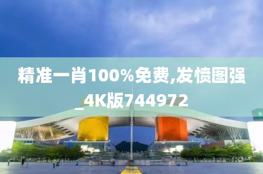 精准一肖100%免费,发愤图强_4K版744972