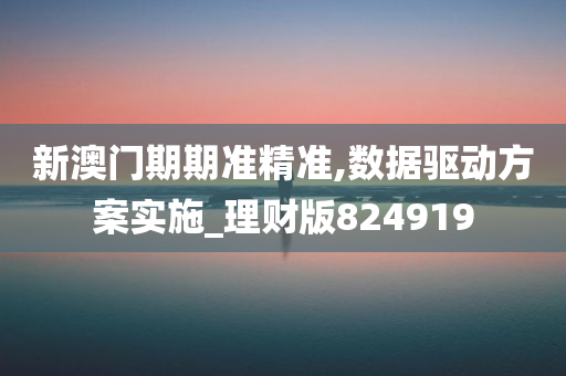 新澳门期期准精准,数据驱动方案实施_理财版824919